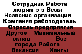 Сотрудник Работа людям з/з Весы › Название организации ­ Компания-работодатель › Отрасль предприятия ­ Другое › Минимальный оклад ­ 45 000 - Все города Работа » Вакансии   . Ханты-Мансийский,Нефтеюганск г.